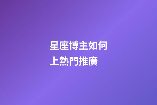 星座博主如何上熱門推廣-第1張-星座運勢-玄機派