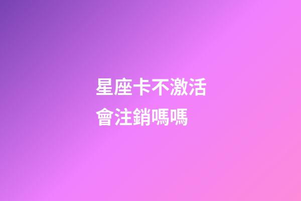 星座卡不激活會注銷嗎嗎-第1張-星座運勢-玄機派