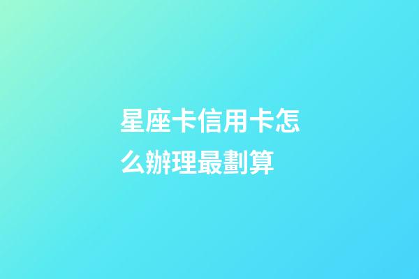 星座卡信用卡怎么辦理最劃算-第1張-星座運勢-玄機派