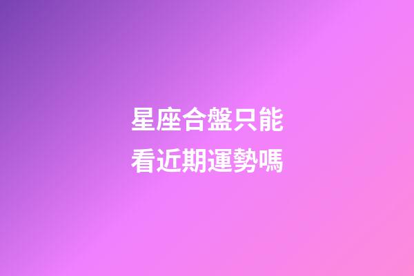 星座合盤只能看近期運勢嗎-第1張-星座運勢-玄機派