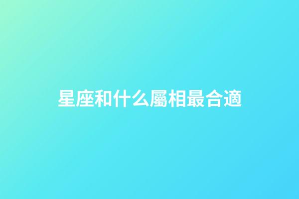 星座和什么屬相最合適-第1張-星座運勢-玄機派