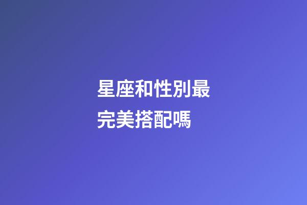 星座和性別最完美搭配嗎-第1張-星座運勢-玄機派