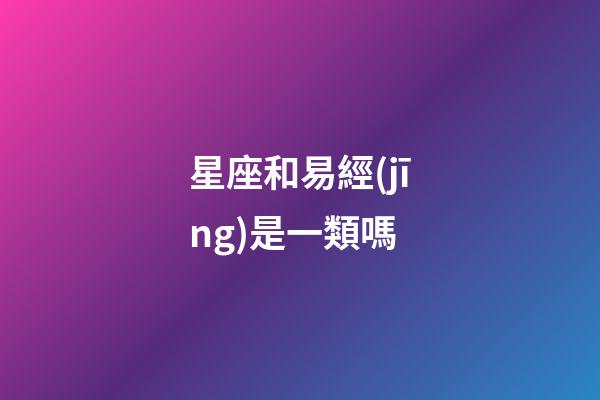 星座和易經(jīng)是一類嗎-第1張-星座運勢-玄機派