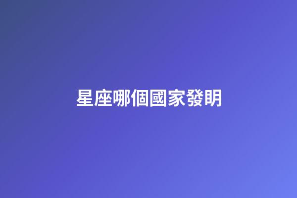 星座哪個國家發眀-第1張-星座運勢-玄機派
