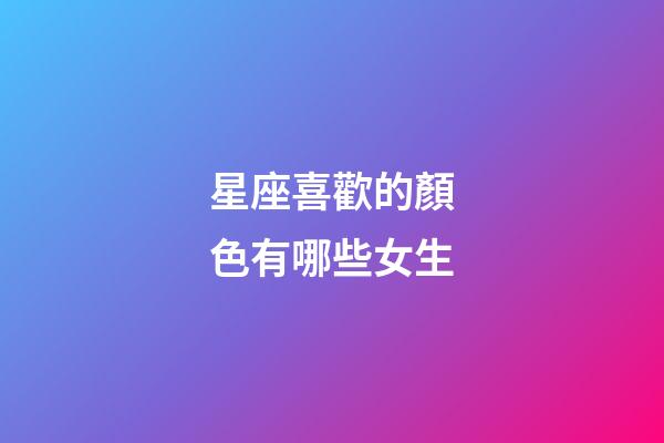星座喜歡的顏色有哪些女生-第1張-星座運(yùn)勢(shì)-玄機(jī)派