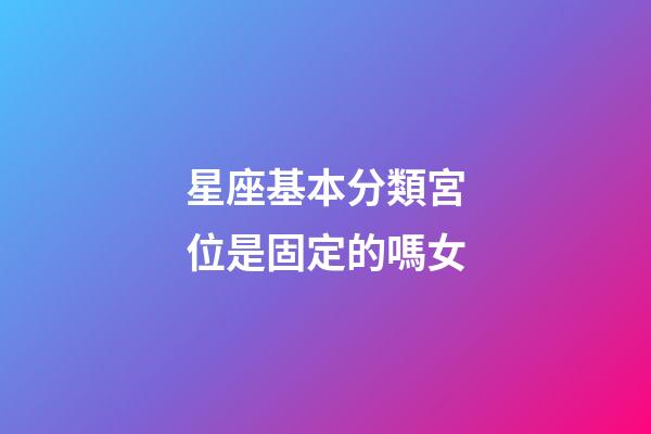 星座基本分類宮位是固定的嗎女-第1張-星座運勢-玄機派