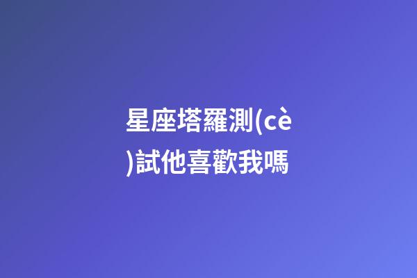 星座塔羅測(cè)試他喜歡我嗎-第1張-星座運(yùn)勢(shì)-玄機(jī)派