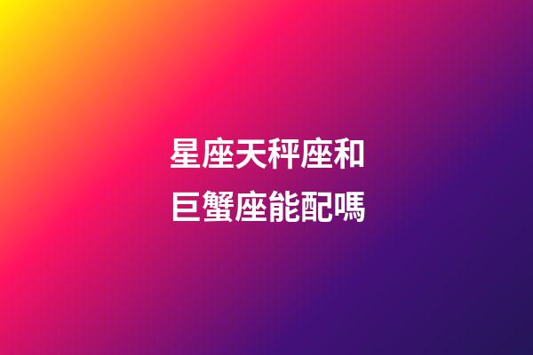 星座天秤座和巨蟹座能配嗎-第1張-星座運勢-玄機派