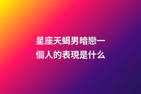 星座天蝎男暗戀一個人的表現是什么-第1張-星座運勢-玄機派