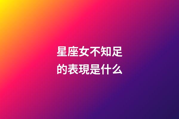 星座女不知足的表現是什么-第1張-星座運勢-玄機派