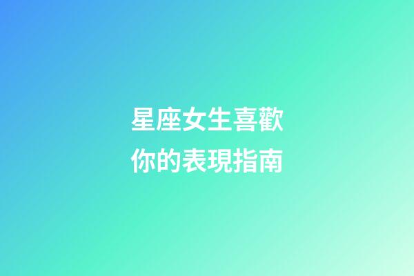 星座女生喜歡你的表現指南-第1張-星座運勢-玄機派