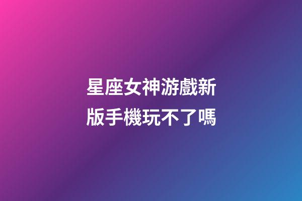 星座女神游戲新版手機玩不了嗎