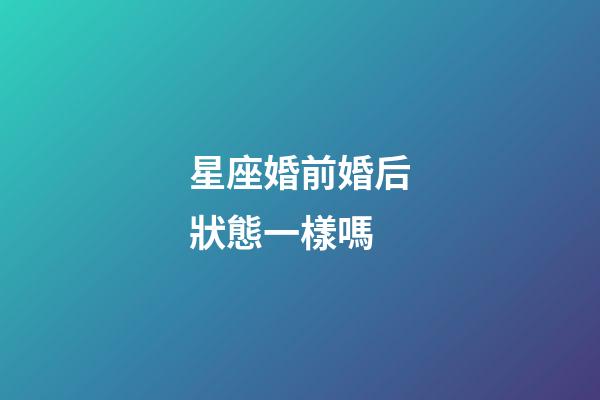 星座婚前婚后狀態一樣嗎-第1張-星座運勢-玄機派