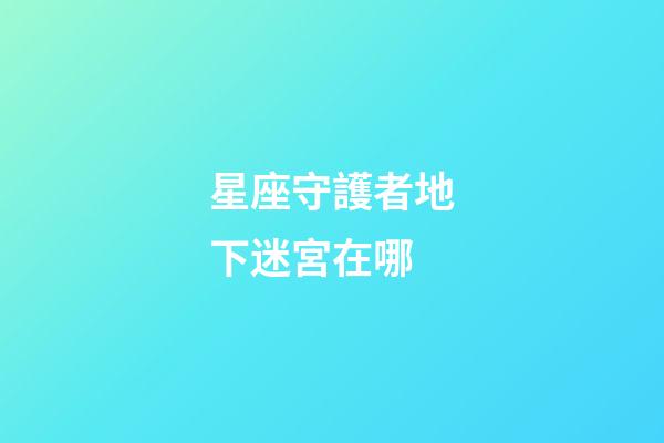 星座守護者地下迷宮在哪-第1張-星座運勢-玄機派