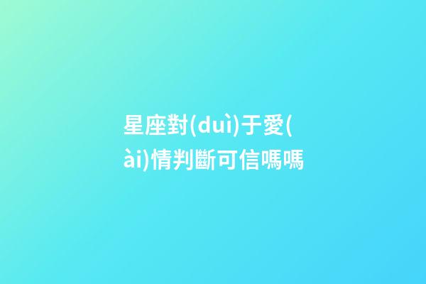 星座對(duì)于愛(ài)情判斷可信嗎嗎-第1張-星座運(yùn)勢(shì)-玄機(jī)派