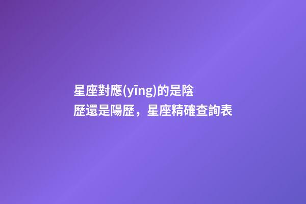 星座對應(yīng)的是陰歷還是陽歷，星座精確查詢表-第1張-觀點(diǎn)-玄機(jī)派