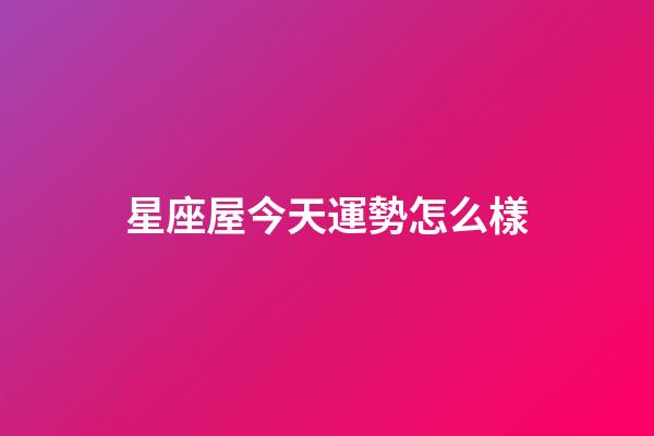 星座屋今天運勢怎么樣-第1張-星座運勢-玄機派