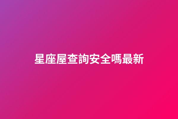 星座屋查詢安全嗎最新-第1張-星座運勢-玄機派