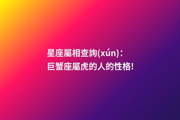 星座屬相查詢(xún)：巨蟹座屬虎的人的性格!