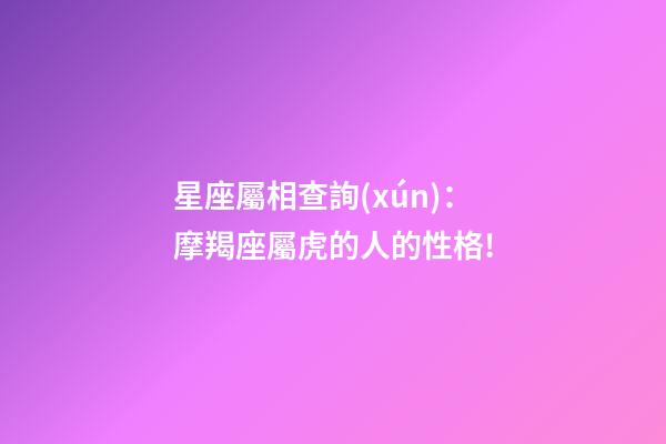 星座屬相查詢(xún)：摩羯座屬虎的人的性格!