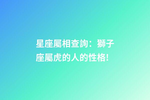 星座屬相查詢：獅子座屬虎的人的性格!