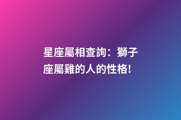 星座屬相查詢：獅子座屬雞的人的性格!