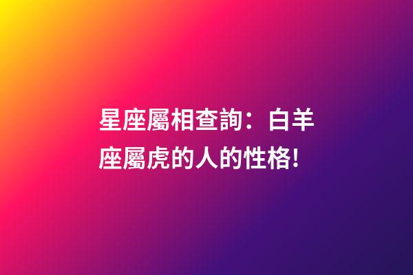 星座屬相查詢：白羊座屬虎的人的性格!