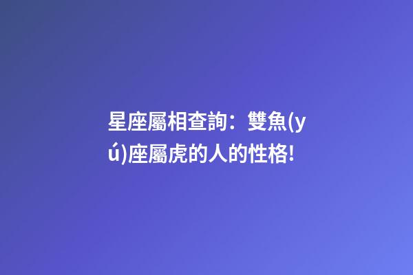 星座屬相查詢：雙魚(yú)座屬虎的人的性格!