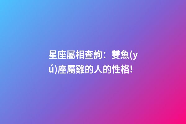 星座屬相查詢：雙魚(yú)座屬雞的人的性格!