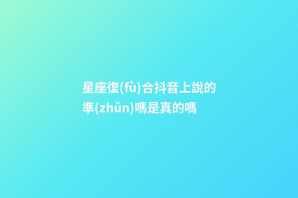 星座復(fù)合抖音上說的準(zhǔn)嗎是真的嗎-第1張-星座運勢-玄機派
