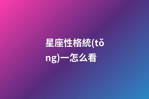 星座性格統(tǒng)一怎么看-第1張-星座運(yùn)勢(shì)-玄機(jī)派