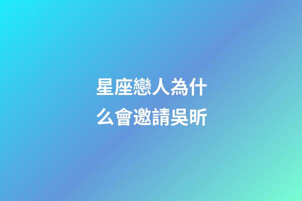 星座戀人為什么會邀請吳昕-第1張-星座運勢-玄機派