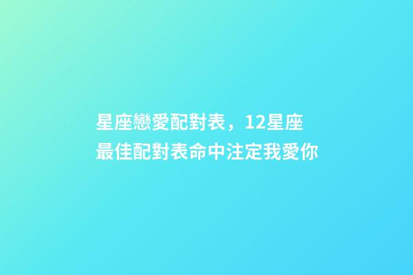 星座戀愛配對表，12星座最佳配對表命中注定我愛你-第1張-觀點-玄機派