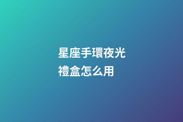 星座手環夜光禮盒怎么用-第1張-星座運勢-玄機派