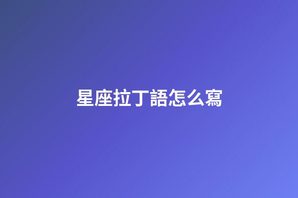 星座拉丁語怎么寫-第1張-星座運勢-玄機派
