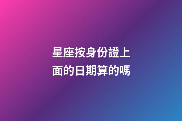 星座按身份證上面的日期算的嗎-第1張-星座運勢-玄機派