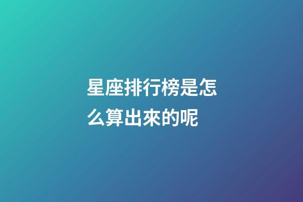 星座排行榜是怎么算出來的呢-第1張-星座運勢-玄機派