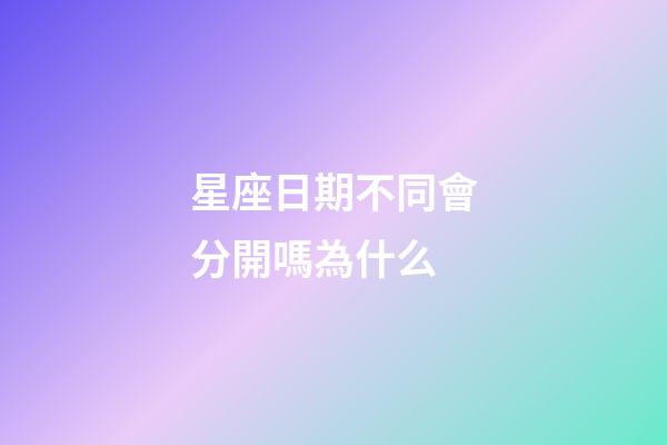 星座日期不同會分開嗎為什么-第1張-星座運勢-玄機派