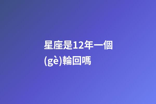 星座是12年一個(gè)輪回嗎-第1張-星座運(yùn)勢(shì)-玄機(jī)派