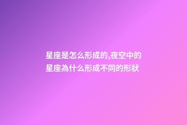 星座是怎么形成的,夜空中的星座為什么形成不同的形狀-第1張-觀點-玄機派