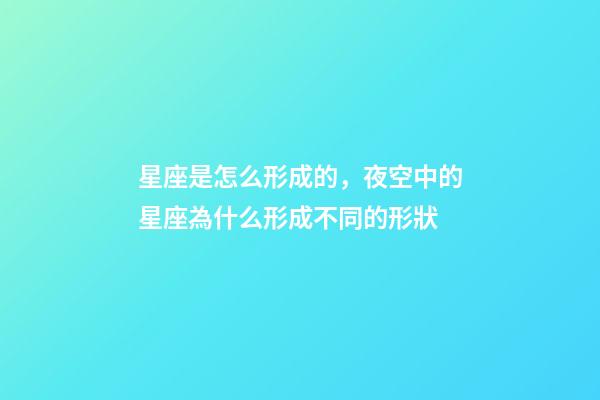 星座是怎么形成的，夜空中的星座為什么形成不同的形狀-第1張-觀點-玄機派