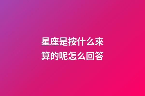 星座是按什么來算的呢怎么回答-第1張-星座運勢-玄機派