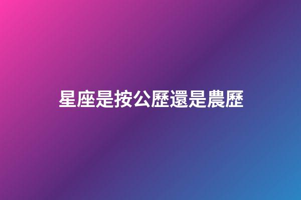 星座是按公歷還是農歷（星座按陰歷算不行嗎）-第1張-星座運勢-玄機派