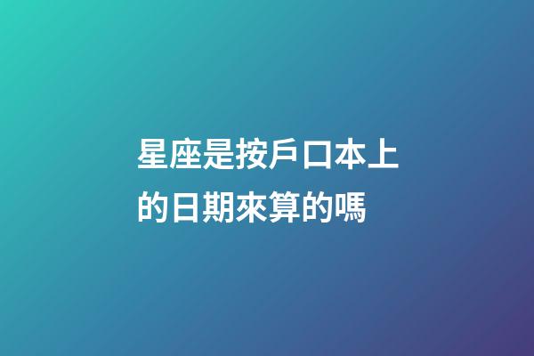 星座是按戶口本上的日期來算的嗎-第1張-星座運勢-玄機派