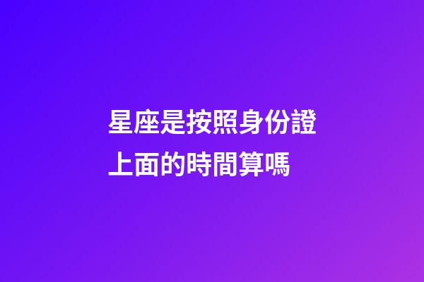 星座是按照身份證上面的時間算嗎-第1張-星座運(yùn)勢-玄機(jī)派