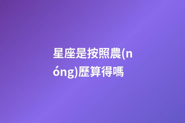 星座是按照農(nóng)歷算得嗎-第1張-星座運(yùn)勢(shì)-玄機(jī)派