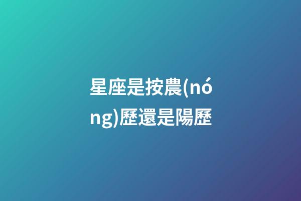 星座是按農(nóng)歷還是陽歷（星座是按身份證上的日期嗎）-第1張-星座運(yùn)勢(shì)-玄機(jī)派