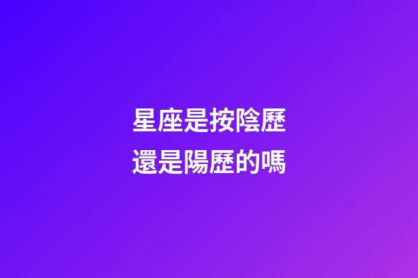星座是按陰歷還是陽歷的嗎-第1張-星座運勢-玄機派