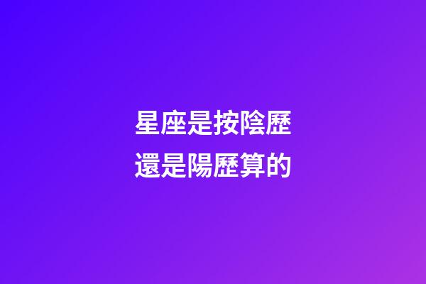 星座是按陰歷還是陽歷算的（星座是按身份證上的日期嗎）-第1張-星座運勢-玄機派