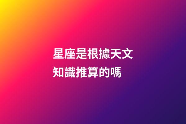 星座是根據天文知識推算的嗎-第1張-星座運勢-玄機派